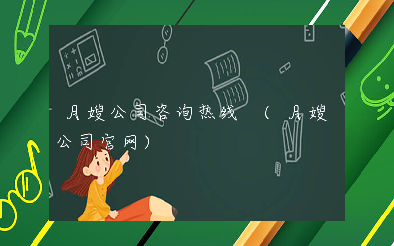 月嫂公司咨询热线 (月嫂公司官网)